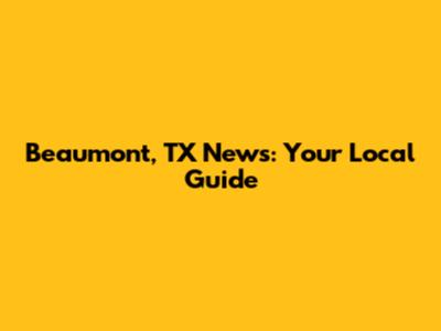 Beaumont, TX News: Your Local Guide