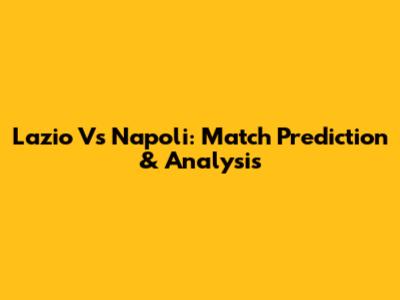 Lazio Vs Napoli: Match Prediction & Analysis
