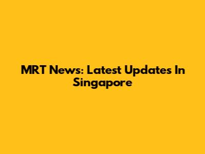 MRT News: Latest Updates In Singapore