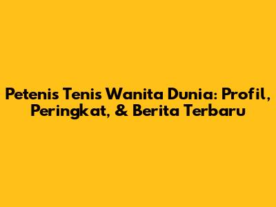 Petenis Tenis Wanita Dunia: Profil, Peringkat, & Berita Terbaru