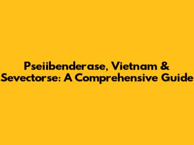 Pseiibenderase, Vietnam & Sevectorse: A Comprehensive Guide