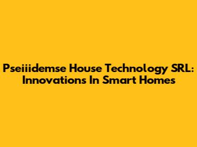 Pseiiidemse House Technology SRL: Innovations In Smart Homes